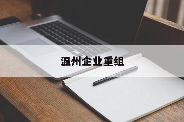 阿克苏市温州企业重组(温州市国有企业重组改革)