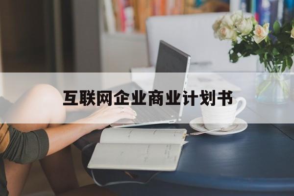 阿克苏市互联网企业商业计划书(互联网行业商业计划书侧重点)