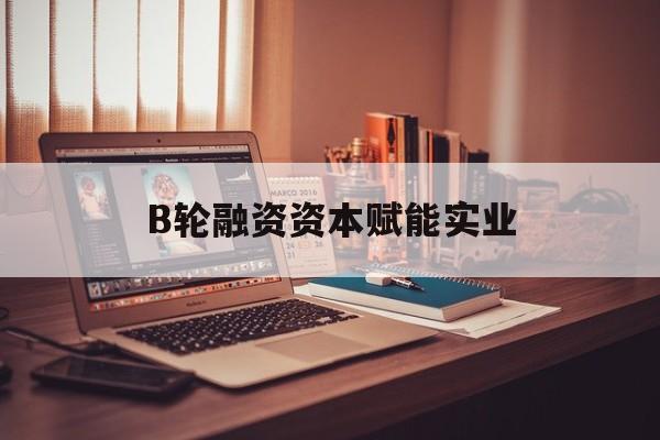 阿克苏市B轮融资资本赋能实业(b轮融资公司值得工作吗)