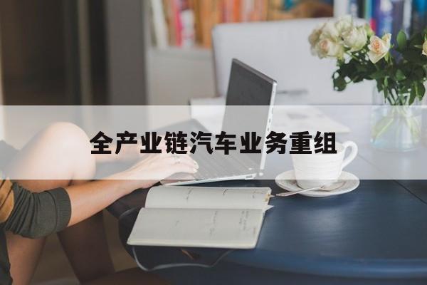 阿克苏市全产业链汽车业务重组(全产业链汽车业务重组的意义)