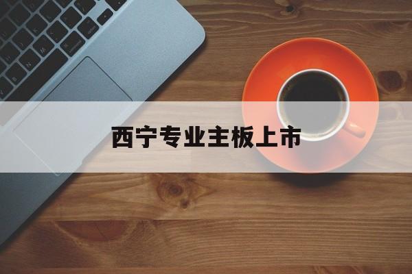阿克苏市西宁专业主板上市(西宁有什么上市公司)