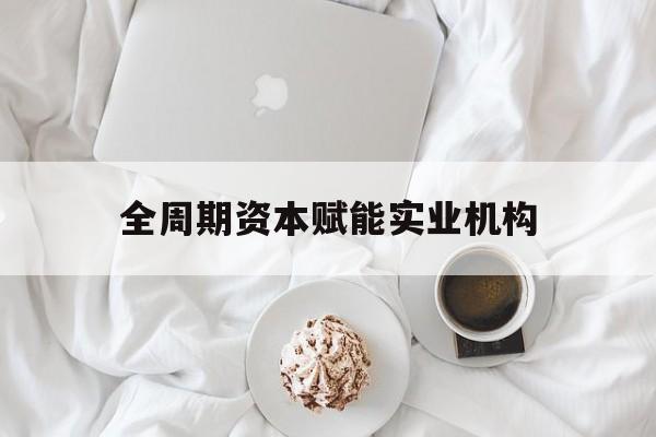 阿克苏市全周期资本赋能实业机构(全周期管理)