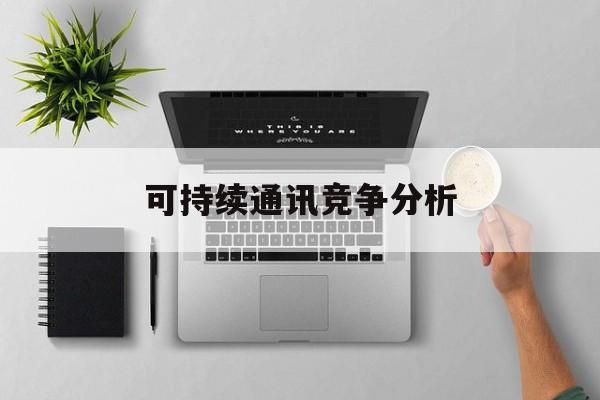 阿克苏市可持续通讯竞争分析(可持续竞争优势有哪些)