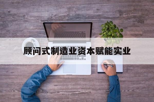 阿克苏市关于顾问式制造业资本赋能实业的信息